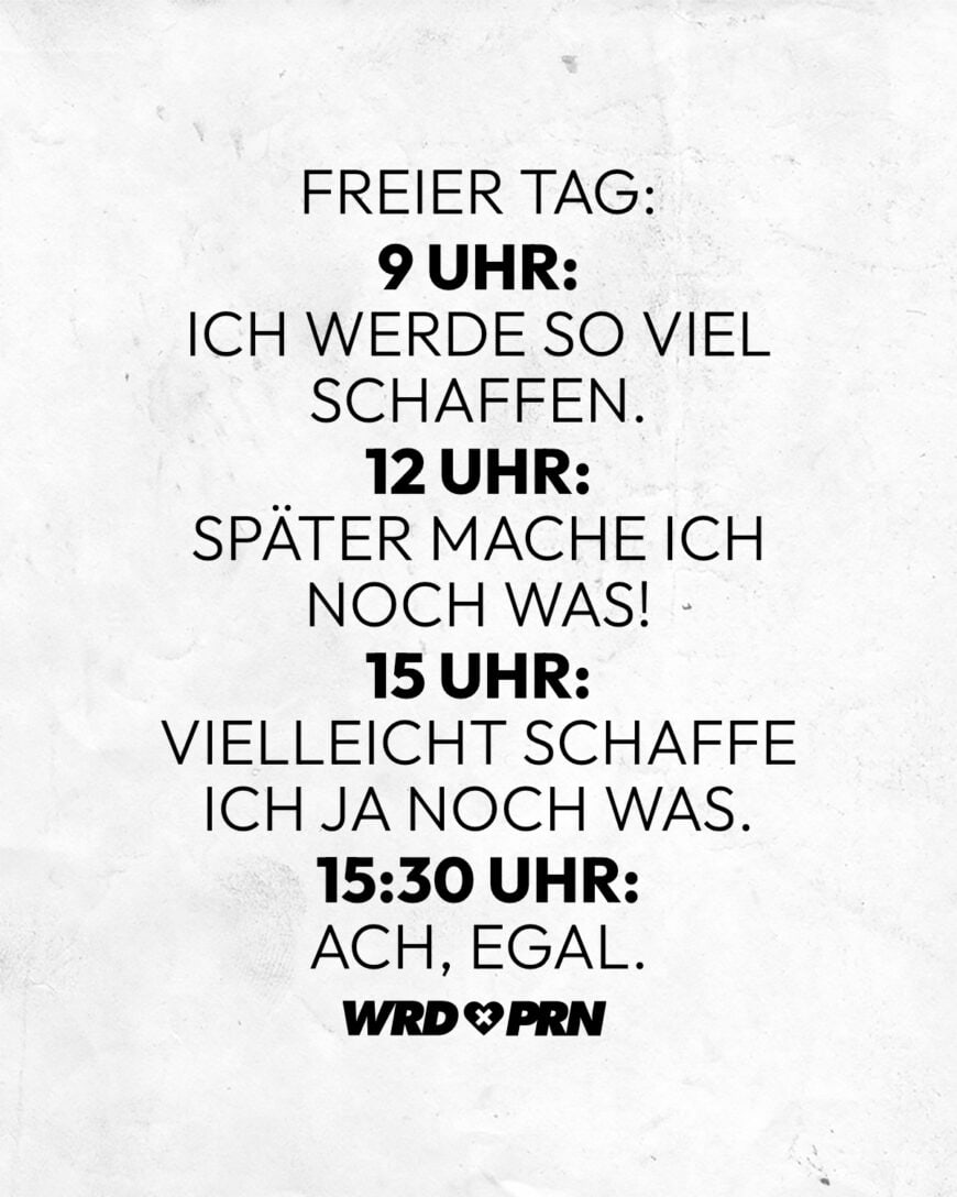 Freier Tag: 9 Uhr: Ich werde so viel schaffen. 12 Uhr: Später mache ich noch was! 15 Uhr: Vielleicht schaffe ich ja noch was. 15:30 Uhr: Ach, egal.