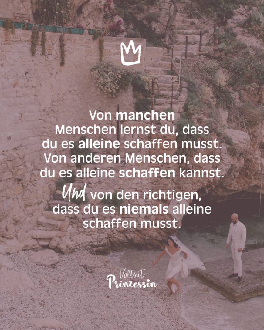 Von manchen Menschen lernst du, dass du es alleine schaffen musst. Von anderen Menschen, dass du es alleine schaffen kannst. Und von den richtigen, dass du es niemals alleine schaffen musst.