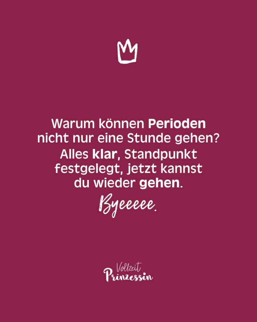 Warum können Perioden nicht nur eine Stunde gehen? Alles klar, Standpunkt festgelegt, jetzt kannst du wieder gehen. Byeeeee.