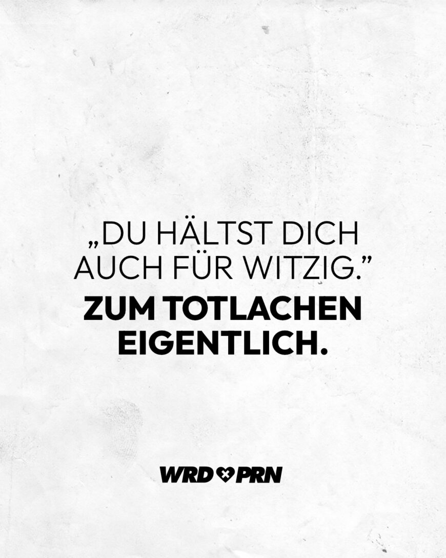 „Du hältst dich auch für witzig.” Zum Totlachen eigentlich.