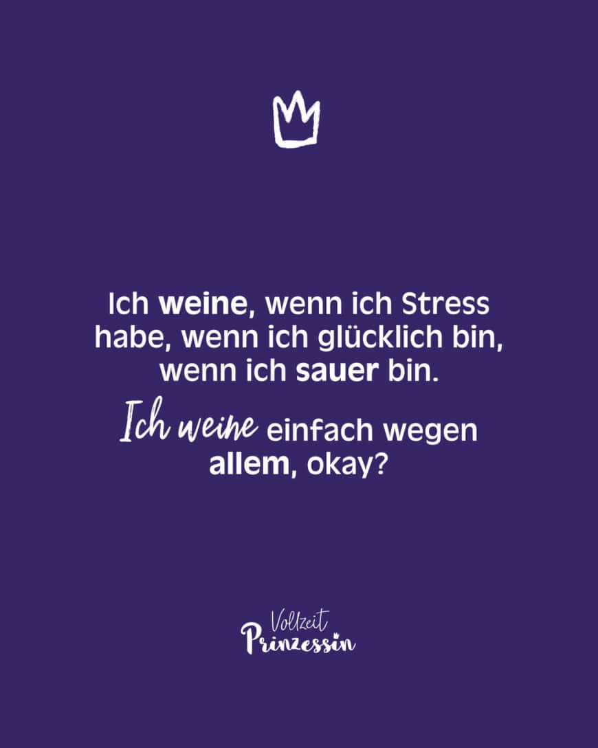 Ich weine, wenn ich Stress habe, wenn ich glücklich bin, wenn ich sauer bin. Ich weine einfach wegen allem, okay?