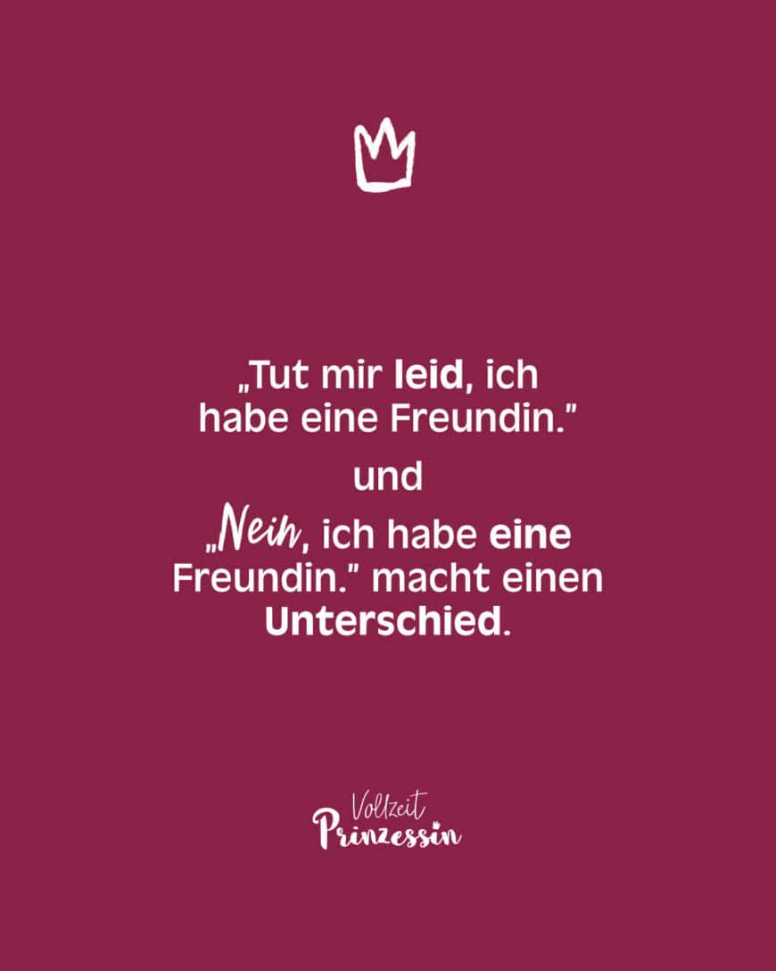 „Tut mir leid, ich habe eine Freundin” und „Nein, ich habe eine Freundin.” macht einen Unterschied.