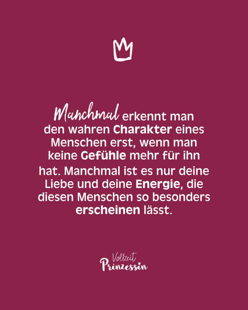 Manchmal erkennt man den wahren Charakter eines Menschen erst, wenn man keine Gefühle mehr für ihn hat. Manchmal ist es nur deine Liebe und deine Energie, die diesen Menschen so besonders erscheinen lässt.