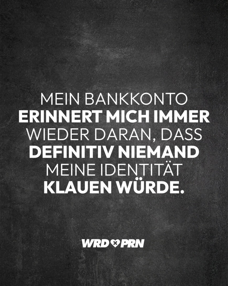 Mein Bankkonto erinnert mich immer wieder daran, dass definitiv niemand meine Identität klauen würde.