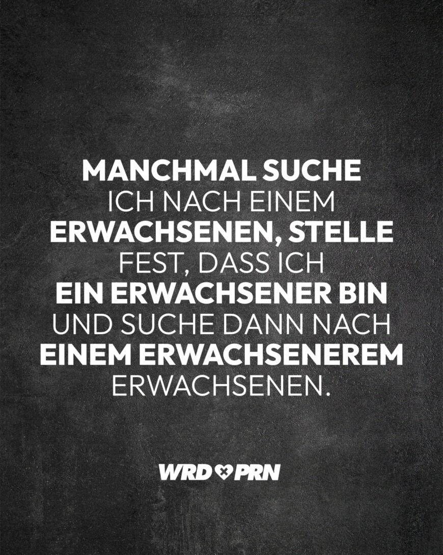 Manchmal suche ich nach einem Erwachsenen, stelle fest, dass ich ein Erwachsener bin und suche dann nach einem erwachsenerem Erwachsenen.