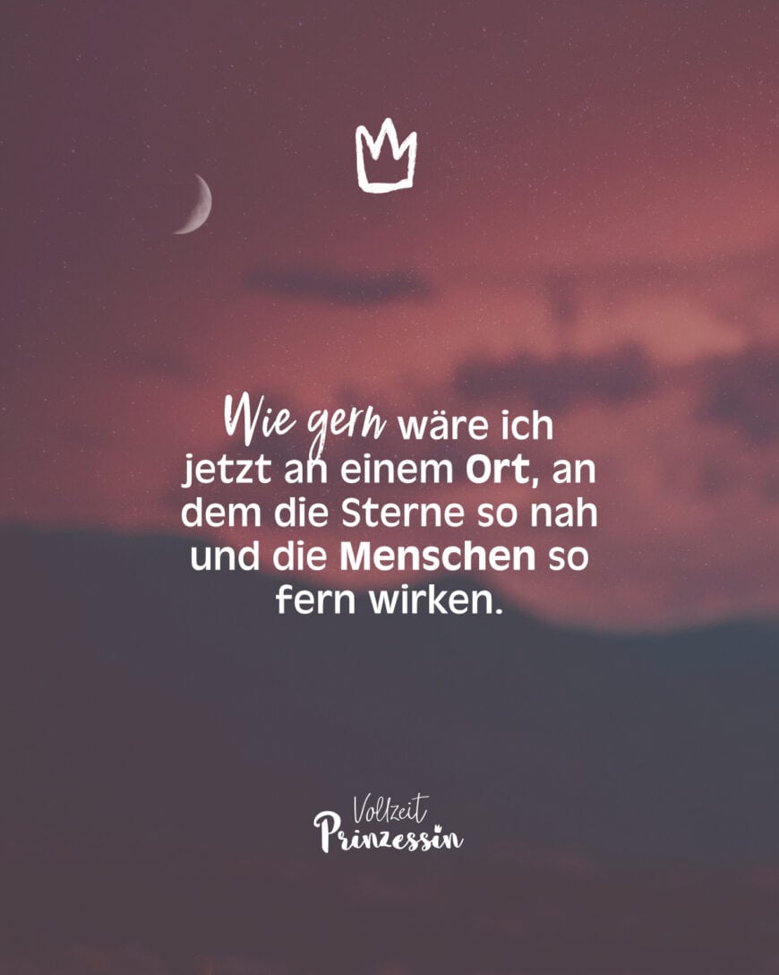 Wie gern wäre ich jetzt an einem Ort, an dem die Sterne so nah und die Menschen so fern wirken.