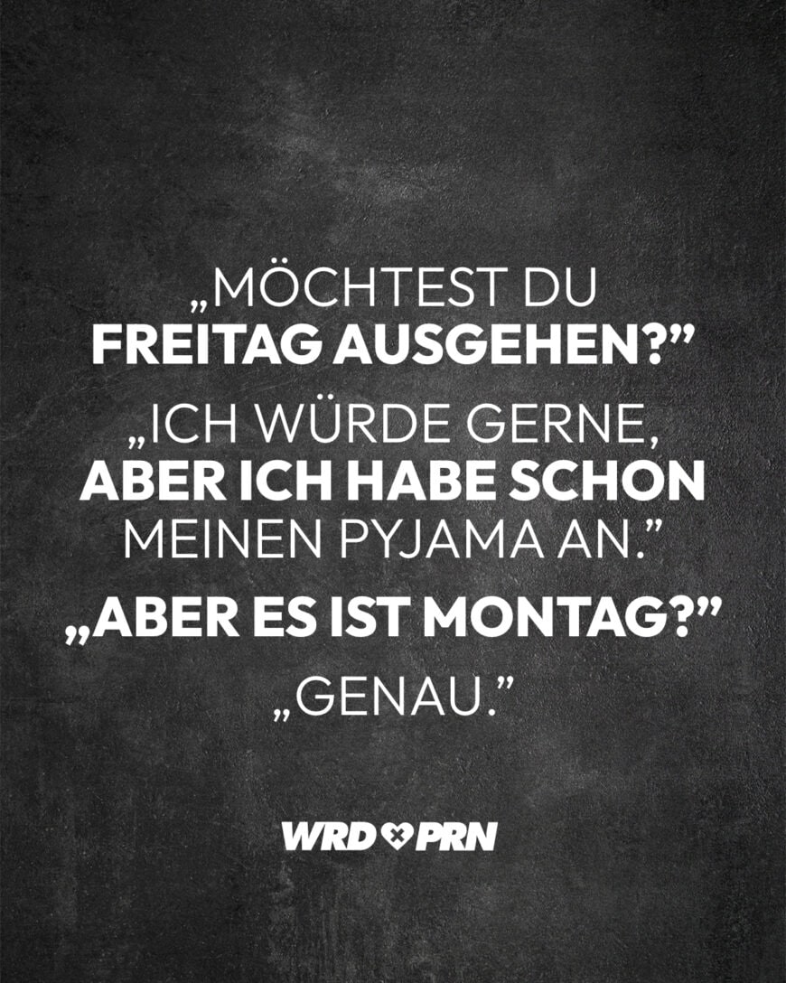 „Möchtest du Freitag ausgehen?” „Ich würde gerne, aber ich habe schon meinen Pyjama an.” „Aber es ist Montag?” „Genau.”