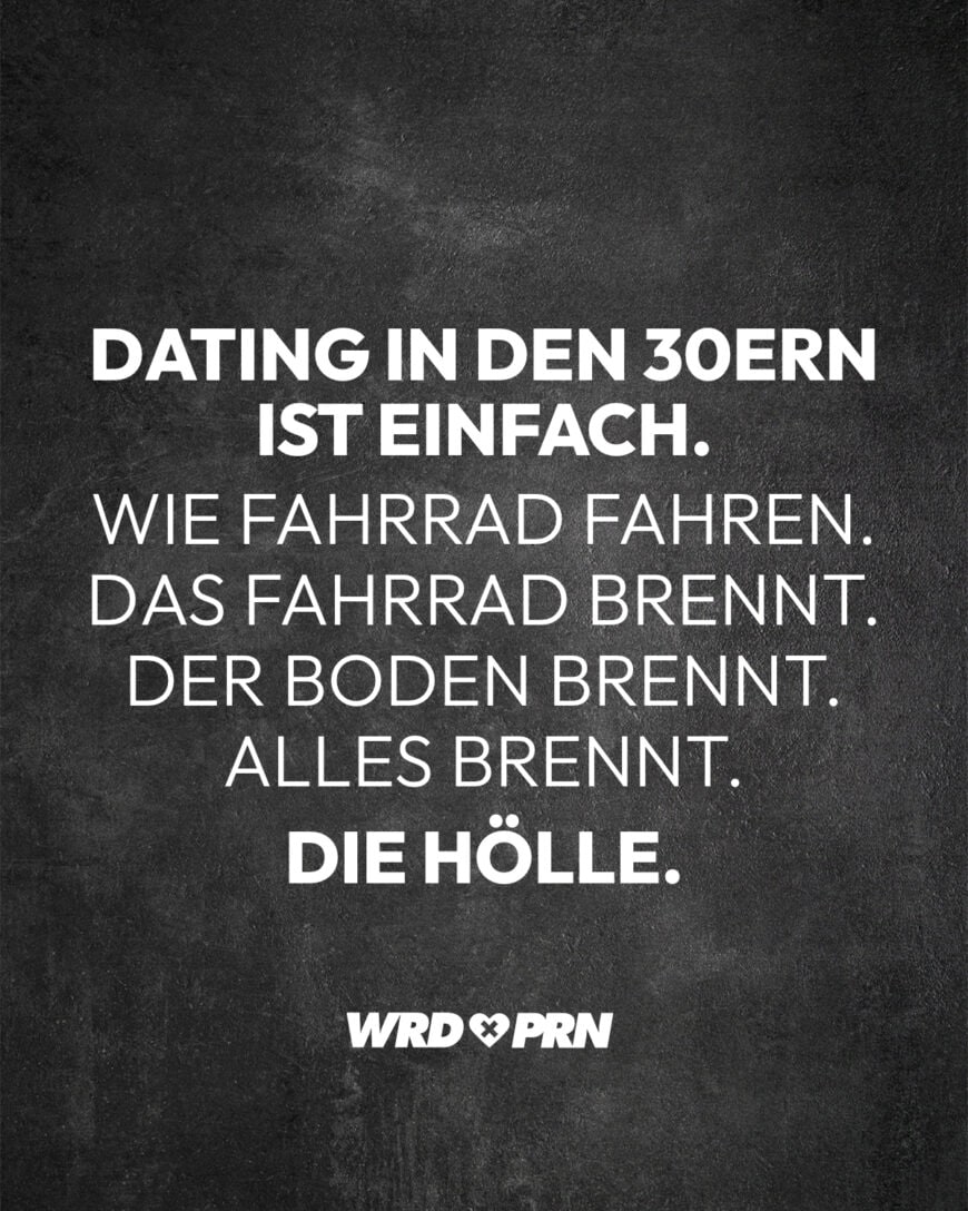 Dating in den 30ern ist einfach. Wie Fahrrad fahren. Das Fahrrad brennt. Der Boden brennt. Alles brennt. Die Hölle.