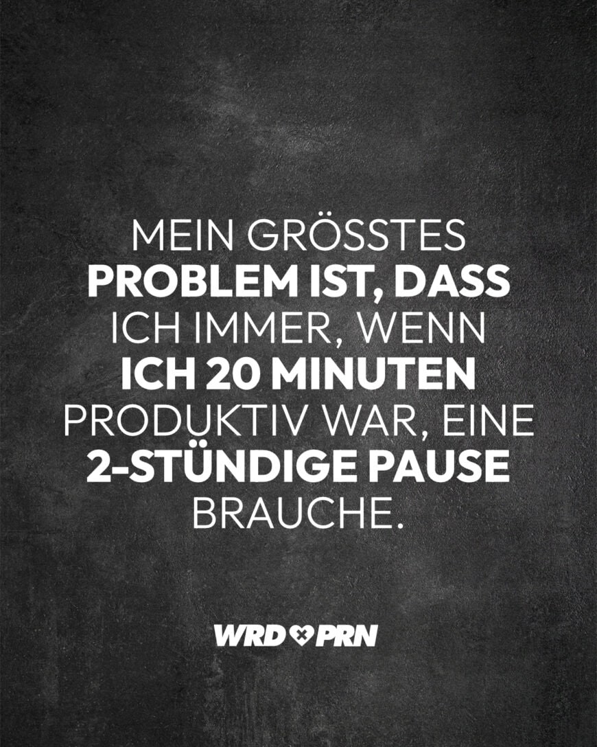 Mein größtes Problem ist, dass ich immer, wenn ich 20 Minuten produktiv war, eine 2-stündige Pause brauche.