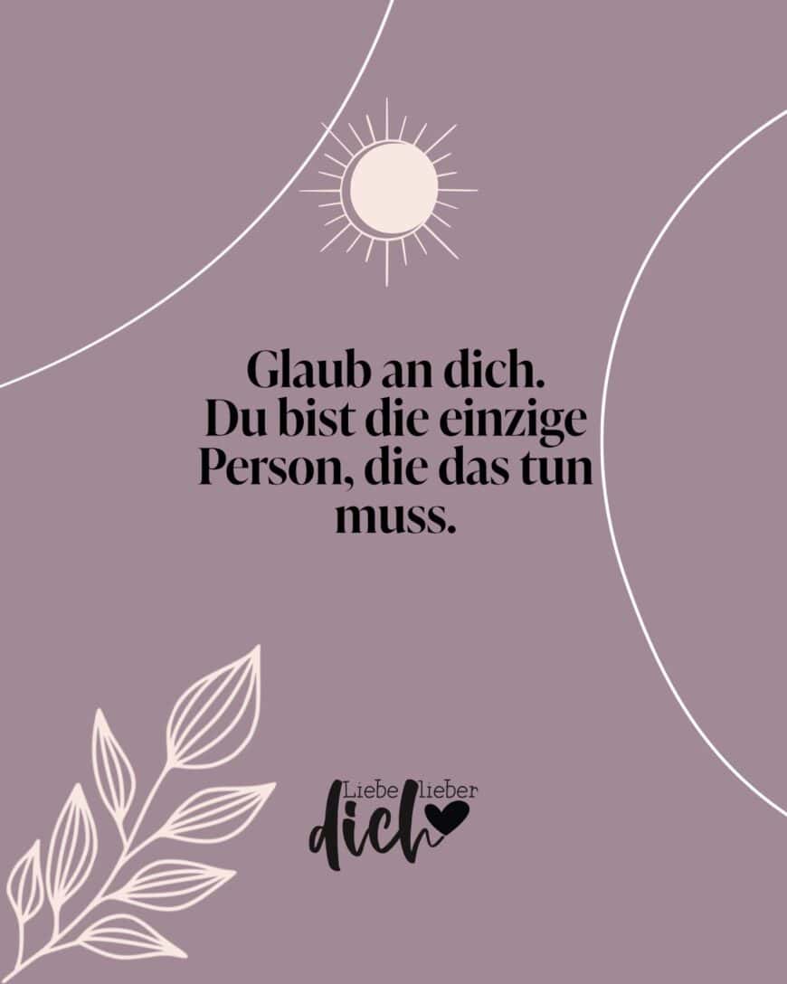 Glaub an dich. Du bist die einzige Person, die das tun muss.