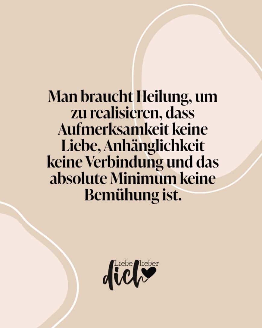 Man braucht Heilung, um zu realisieren, dass Aufmerksamkeit keine Liebe, Anhänglichkeit keine Verbindung und das absolute Minimum keine Bemühung ist.