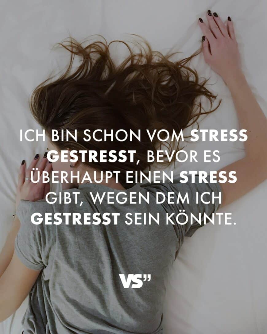 Ich bin schon vom Stress gestresst, bevor es überhaupt einen Stress gibt, wegen dem ich gestresst sein könnte.