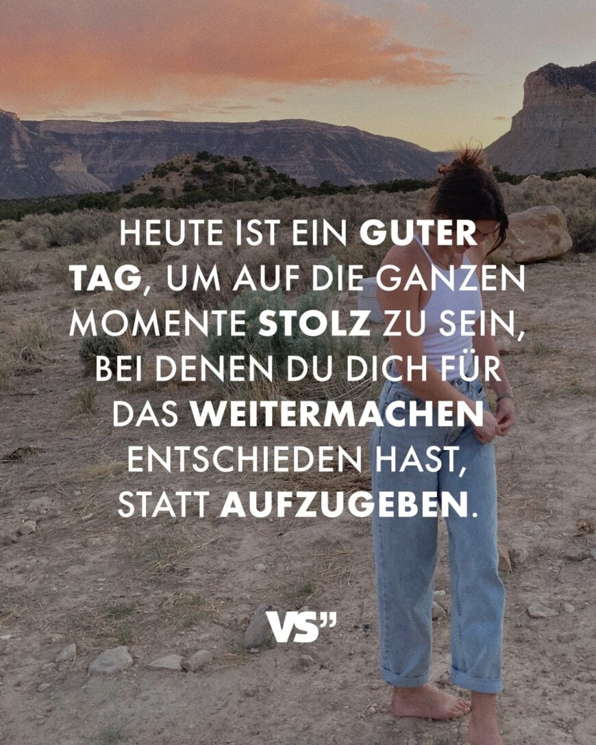 Heute ist ein guter Tag, um auf die ganzen Momente stolz zu sein, bei denen du dich für das Weitermachen entschieden hast, statt aufzugeben.