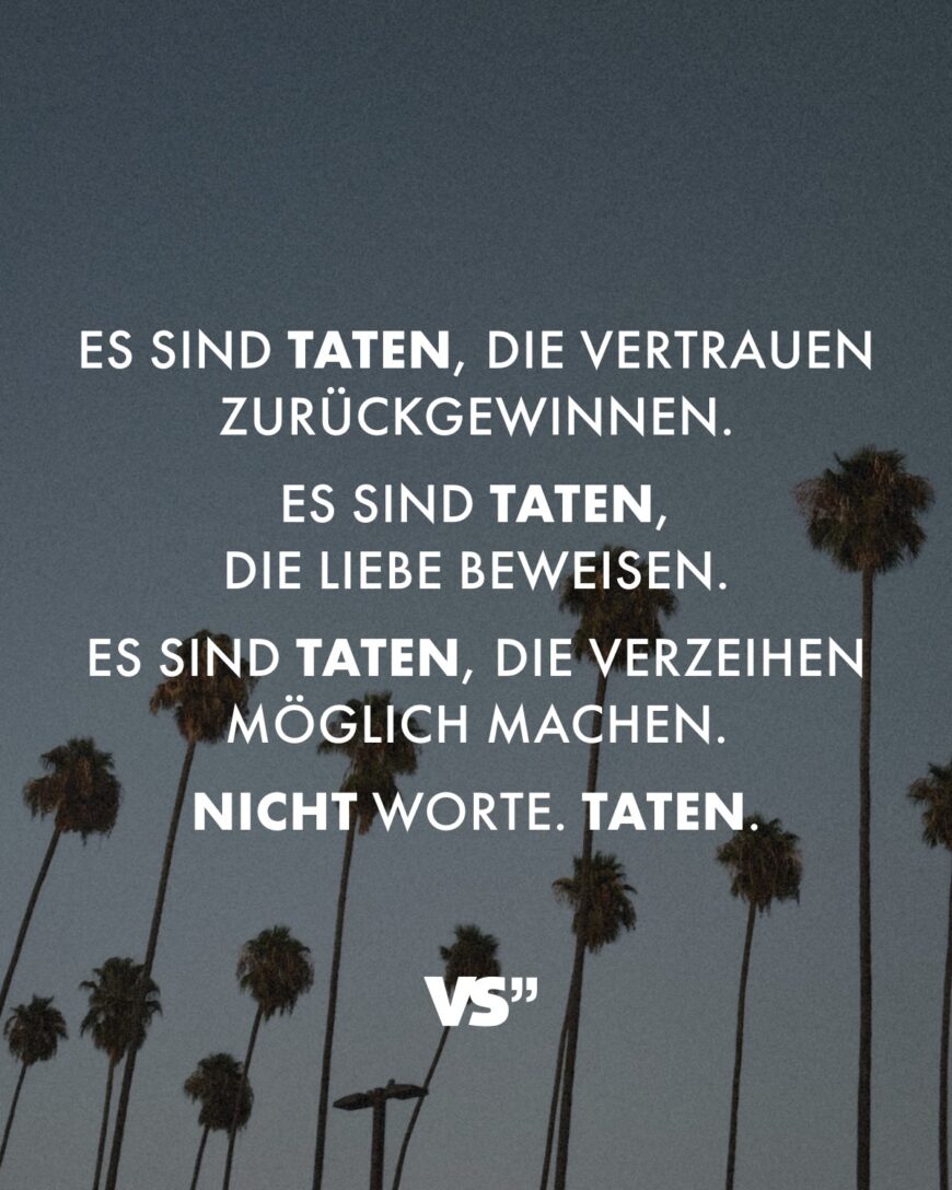 Es sind Taten, die Vertrauen zurückgewinnen. Es sind Taten, die Liebe beweisen. Es sind Taten, die Verzeihen möglich machen. Nicht Worte. Taten.