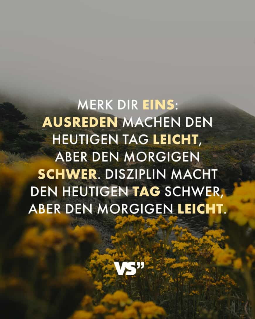 Merk dir eins: Ausreden machen den heutigen Tag leicht, aber den morgigen schwer. Disziplin macht den heutigen Tag schwer, aber den morgigen leicht.