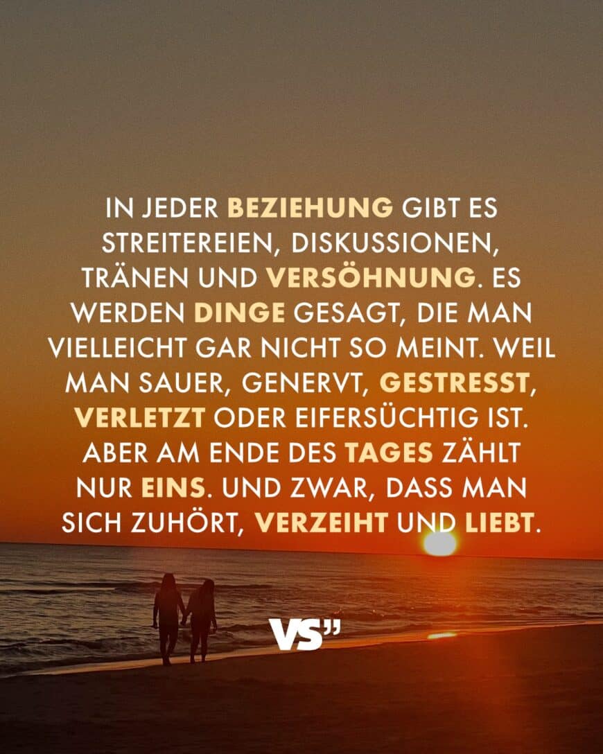 In jeder Beziehung gibt es Streitereien, Diskussionen, Tränen und Versöhnung. Es werden Dinge gesagt, die man vielleicht gar nicht so meint. Weil man sauer, genervt, gestresst, verletzt oder eifersüchtig ist. Aber am Ende des Tages zählt nur eins. Und zwar, dass man sich zuhört, verzeiht und liebt.