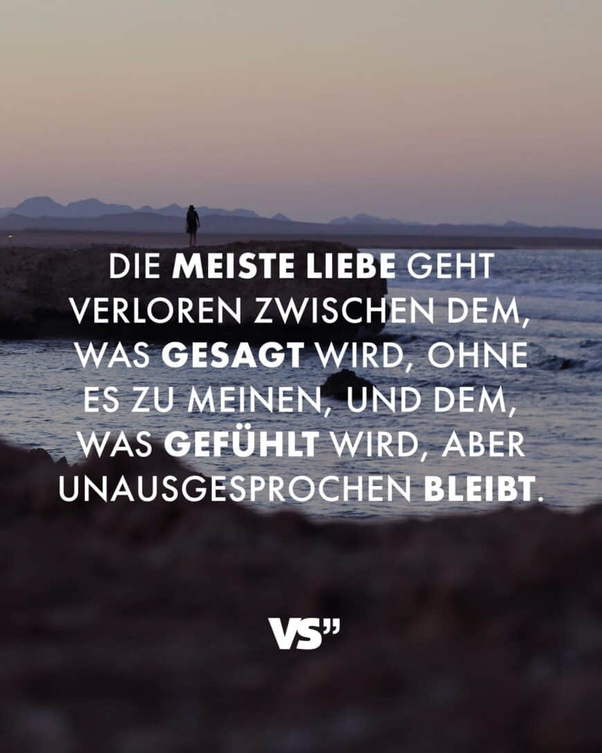 Die meiste Liebe geht verloren zwischen dem, was gesagt wird, ohne es zu meinen, und dem, was gefühlt wird, aber unausgesprochen bleibt.