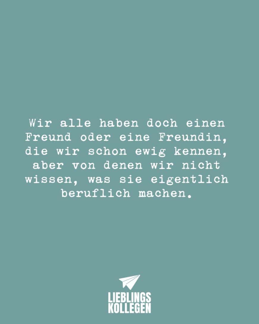 Wir alle haben doch einen Freund oder eine Freundin, die wir schon ewig kennen, aber von denen wir nicht wissen, was sie eigentlich beruflich machen.