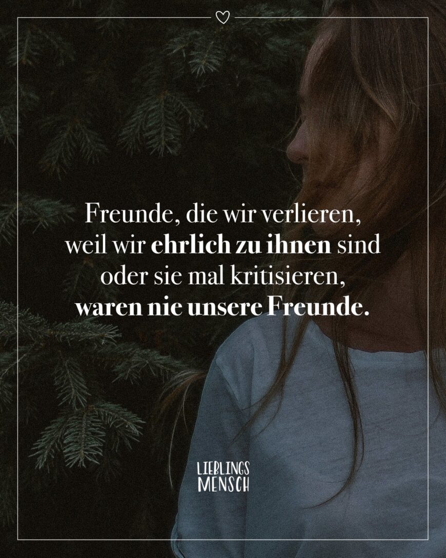 Freunde, die wir verlieren, weil wir ehrlich zu ihnen sind oder sie mal kritisieren, waren nie unsere Freunde.