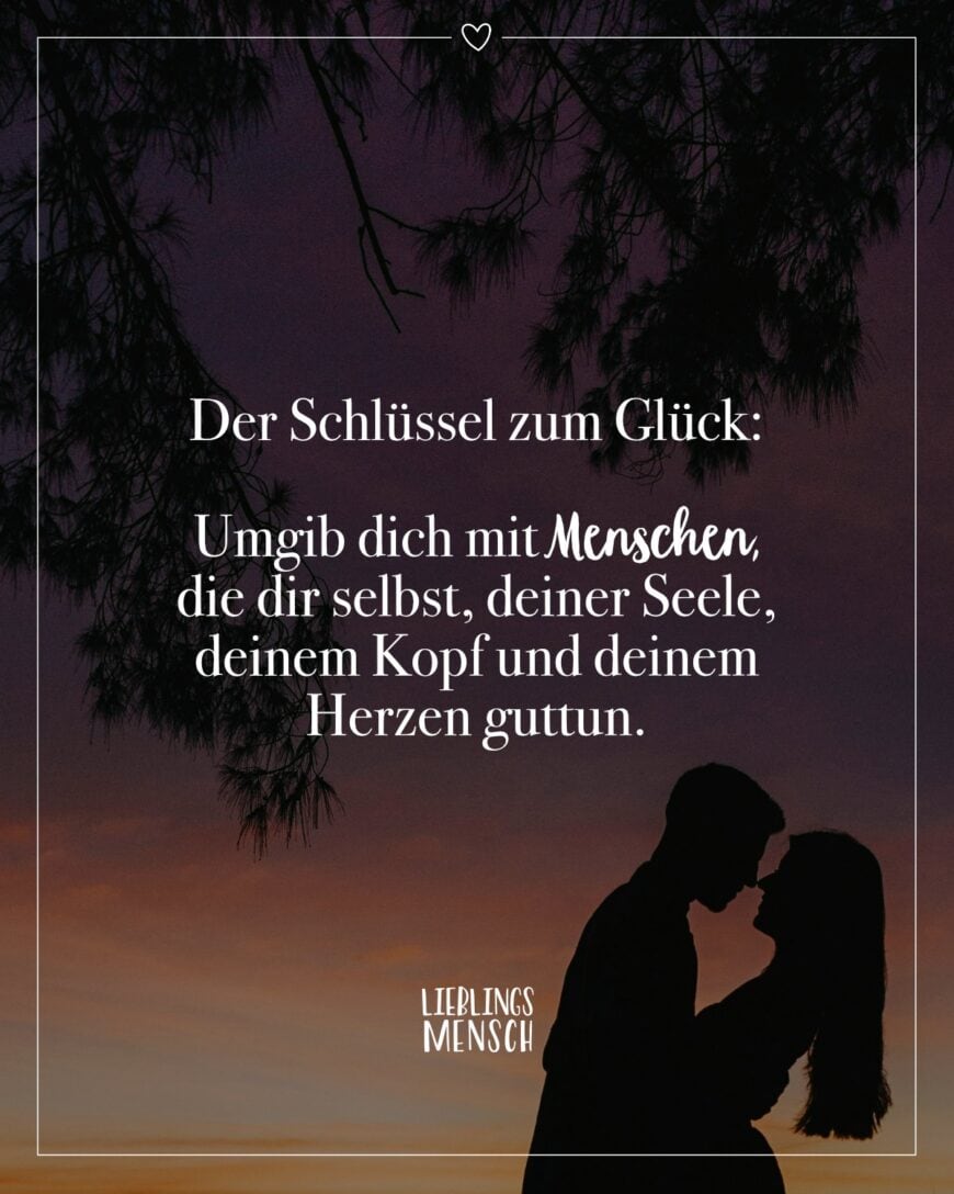 Der Schlüssel zum Glück: Umgib dich mit Menschen, die dir selbst, deiner Seele, deinem Kopf und deinem Herzen guttun.