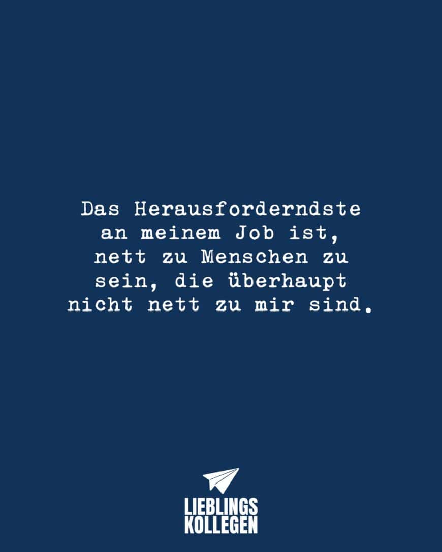 Das Herausforderndste an meinem Job ist, nett zu Menschen zu sein, die überhaupt nicht nett zu mir sind.