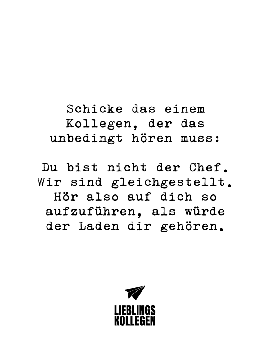 Schicke das einem Kollegen, der das unbedingt hören muss: Du bist nicht der Chef. Wir sind gleichgestellt. Hör also auf dich so aufzuführen, als würde der Laden dir gehören.