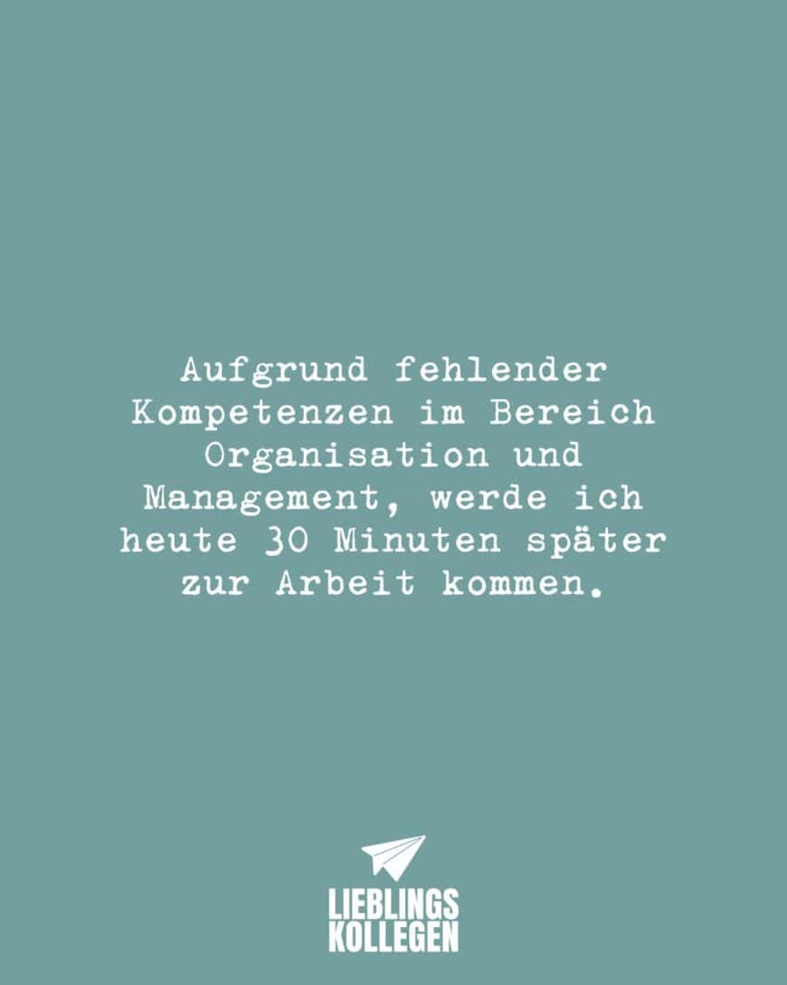 Aufgrund fehlender Kompetenzen im Bereich Organisation und Management, werde ich heute 30 Minuten später zur Arbeit kommen.