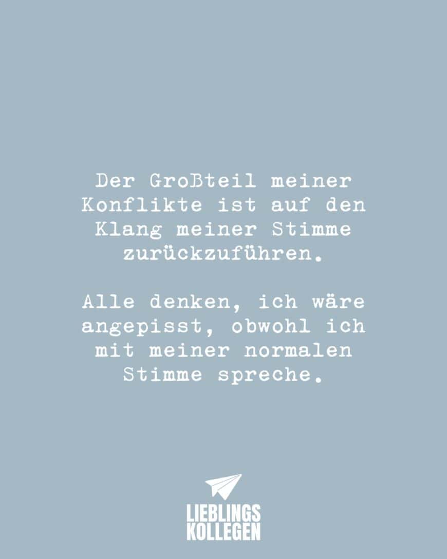 Der Großteil meiner Konflikte ist auf den Klang meiner Stimme zurückzuführen. Alle denken, ich wäre angepisst, obwohl ich mit meiner normalen Stimme spreche.