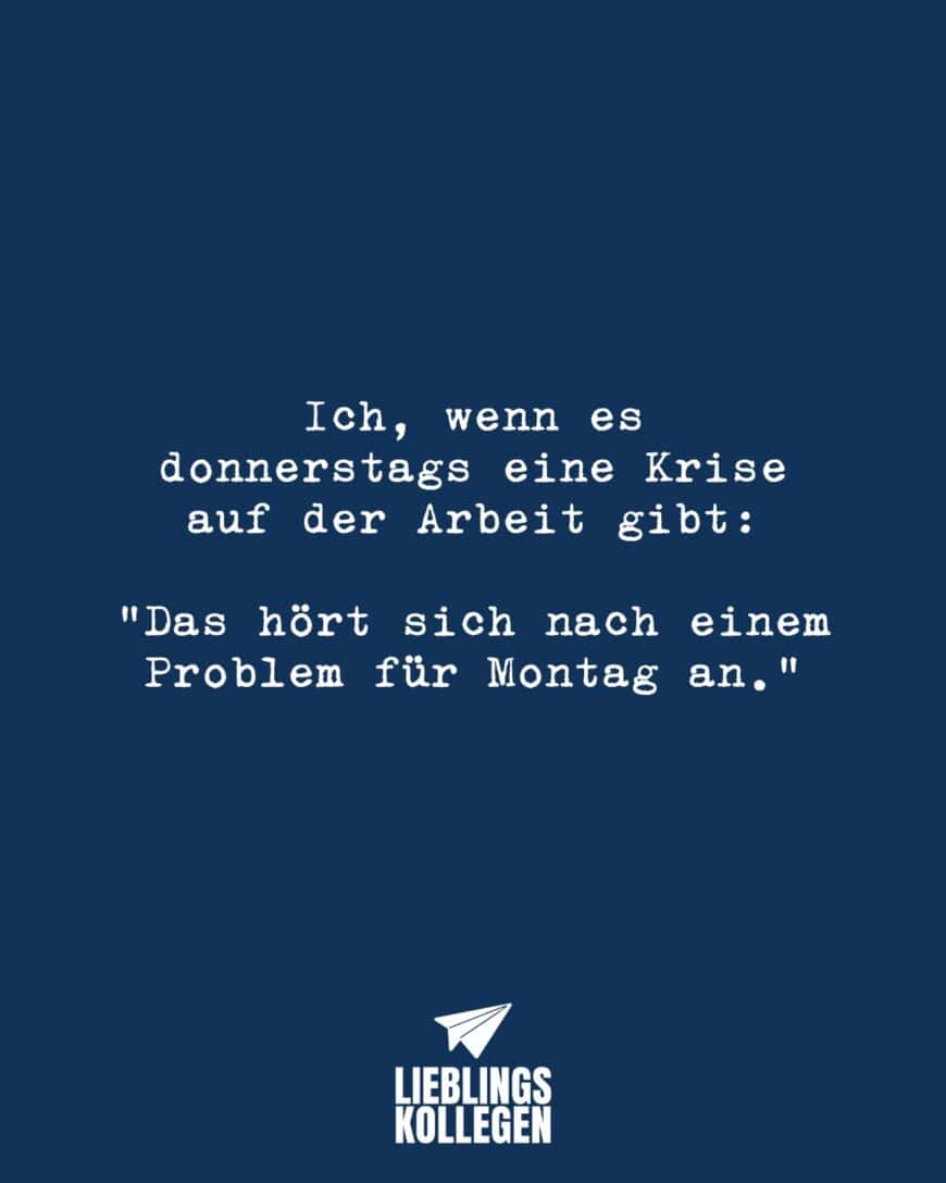 Ich, wenn es donnerstags eine Krise auf der Arbeit gibt: “Das hört sich nach einem Problem für Montag an.”