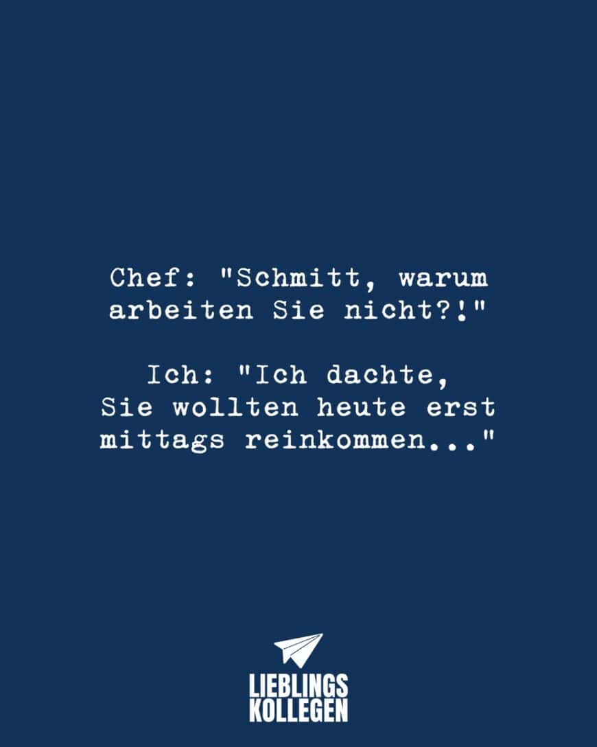 Chef: “Schmitt, warum arbeiten Sie nicht?!” Ich: “Ich dachte, sie wollten heute erst mittags reinkommen…”