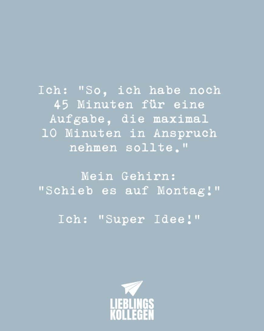 Ich: “So, ich habe noch 45 Minuten für eine Aufgabe, die maximal 10 Minuten in Anspruch nehmen sollte.” Mein Gehirn: “Schieb es auf Montag!” Ich: “Super Idee!”