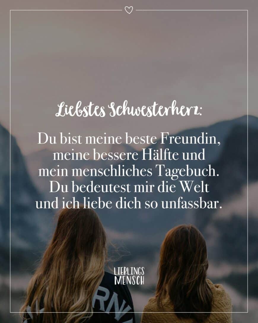 Liebstes Schwesterherz: Du bist meine beste Freundin, meine bessere Hälfte und mein menschliches Tagebuch. Du bedeutest mir die Welt und ich liebe dich so unfassbar.