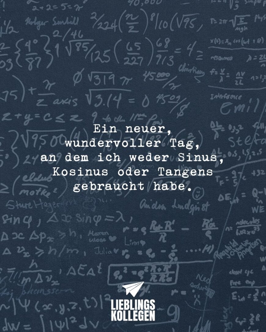 Ein neuer, wundervoller Tag, an dem ich weder Sinus, Kosinus oder Tangens gebraucht habe.