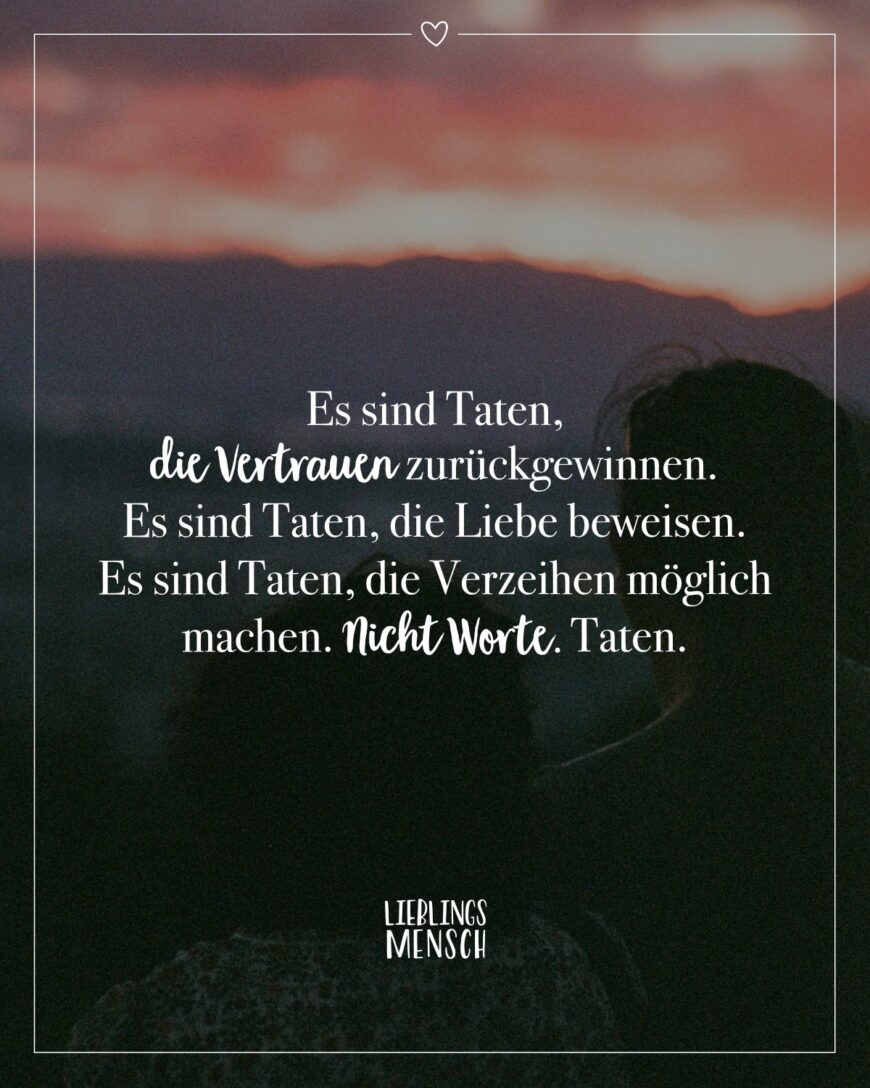 Es sind Taten, die Vertrauen zurückgewinnen. Es sind Taten, die Liebe beweisen. Es sind Taten, die Verzeihen möglich machen. Nicht Worte. Taten.