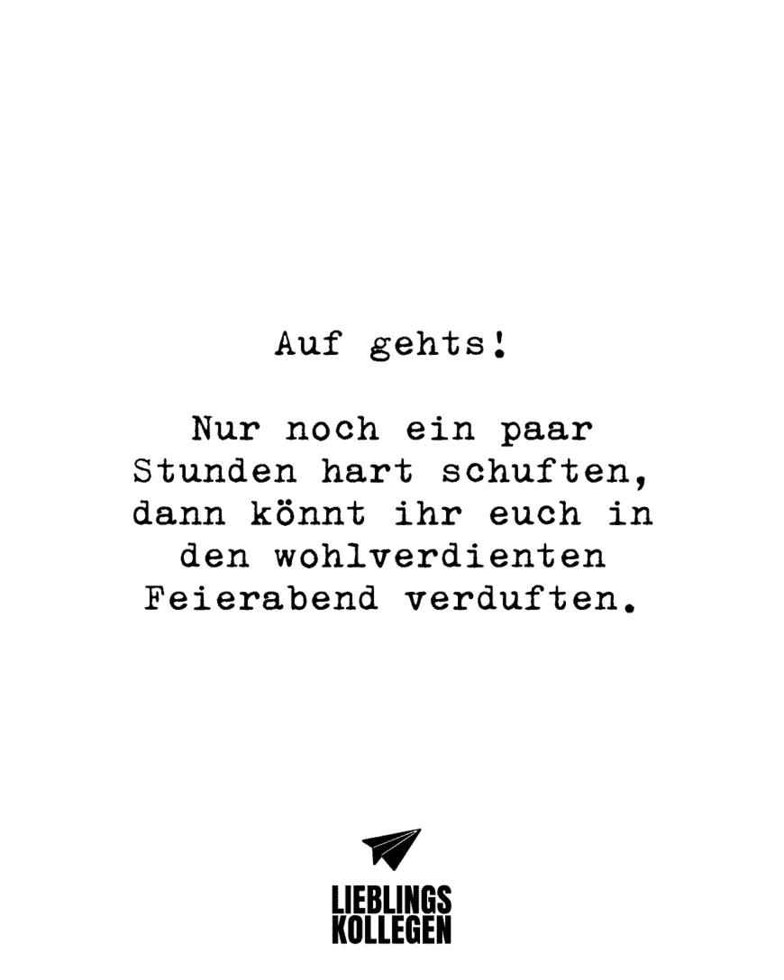 Auf gehts! Nur noch ein paar Stunden hart schuften, dann könnt ihr euch in den wohlverdienten Feierabend verduften.