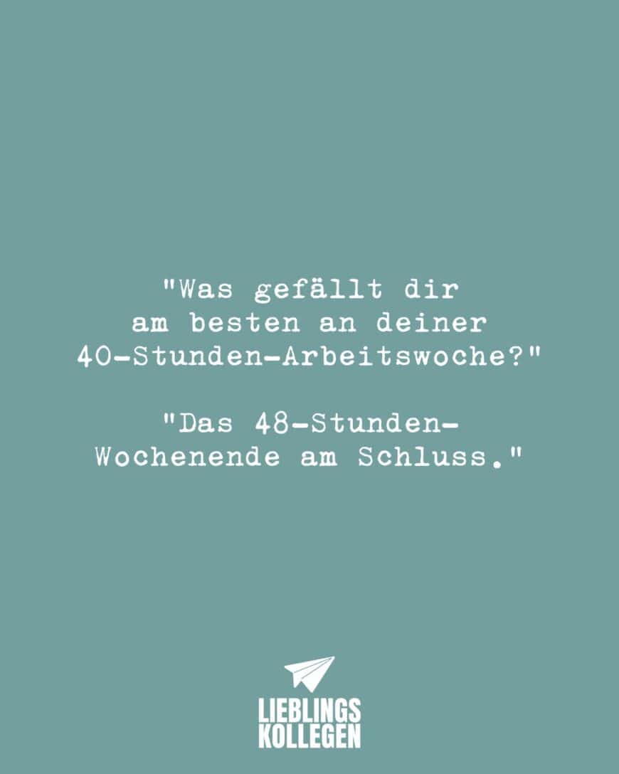 “Was gefällt dir am besten an deiner 40-Stunden-Arbeitswoche?” “Das 48 Stunden Wochenende am Schluss.”