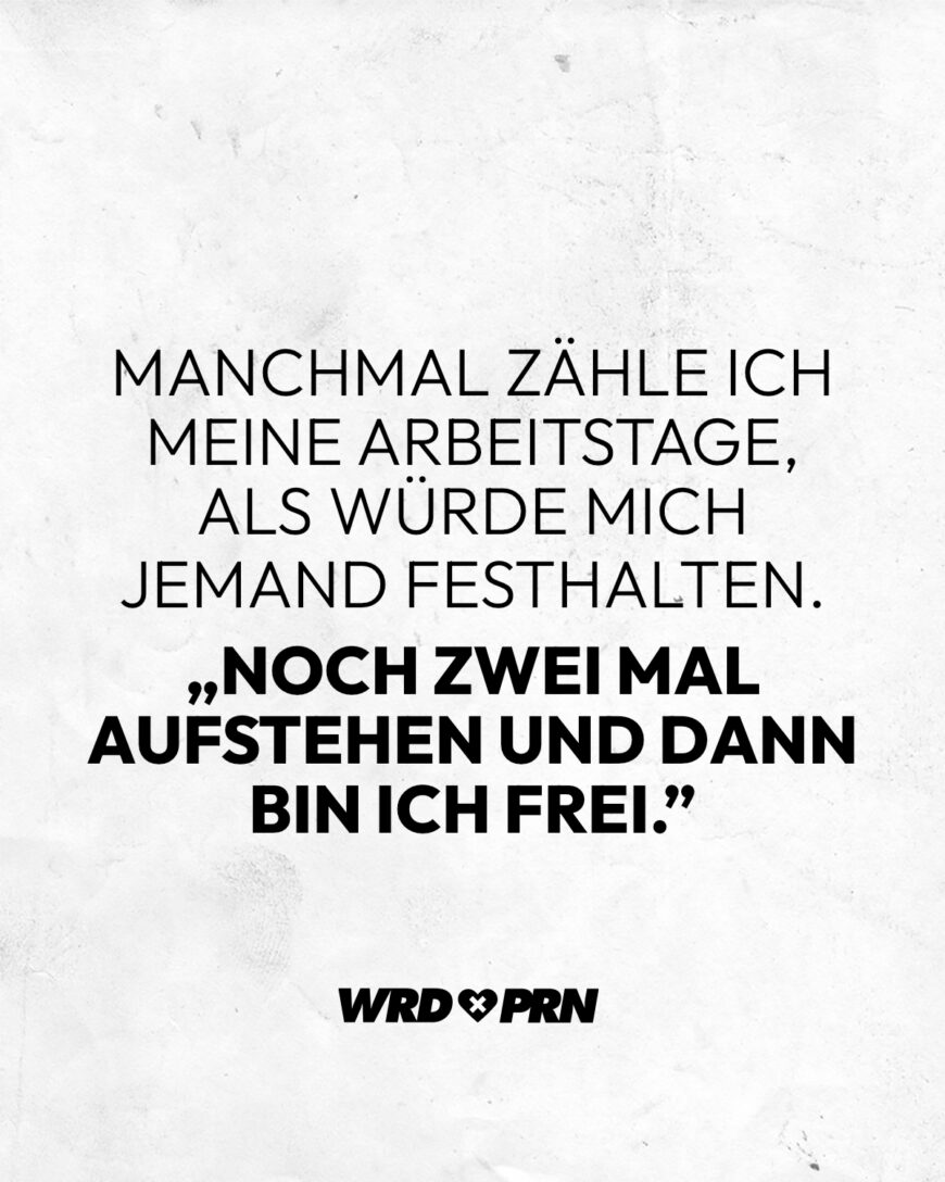 Manchmal zähle ich meine Arbeitstage, als würde mich jemand festhalten. „Noch zwei Mal aufstehen und dann bin ich frei.”