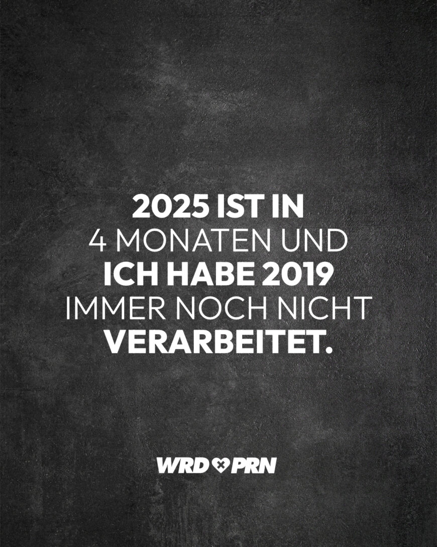 2025 ist in 4 Monaten und ich habe 2019 immer noch nicht verarbeitet.