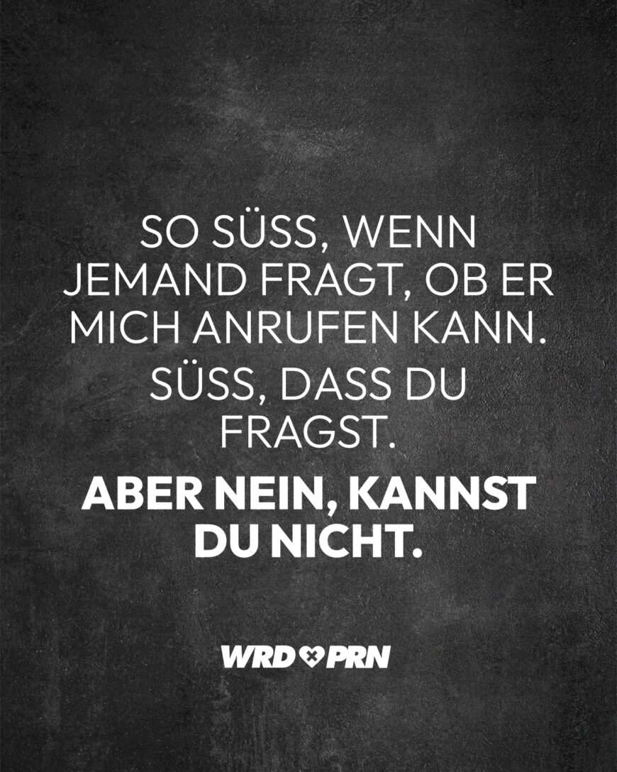 So süß, wenn jemand fragt, ob er mich anrufen kann. Süß, dass du fragst, aber nein, kannst du nicht.