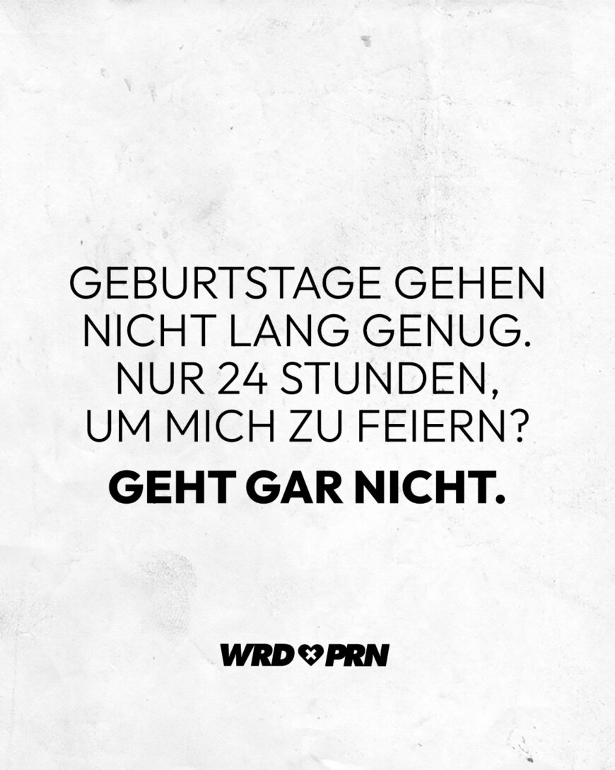 Geburtstage gehen nicht lang genug. Nur 24 Stunden, um mich zu feiern? Geht gar nicht.