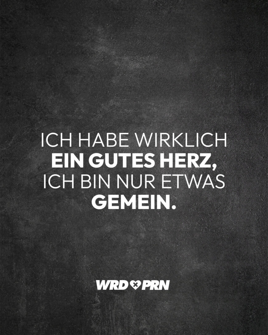 Ich habe wirklich ein gutes Herz, ich bin nur etwas gemein.