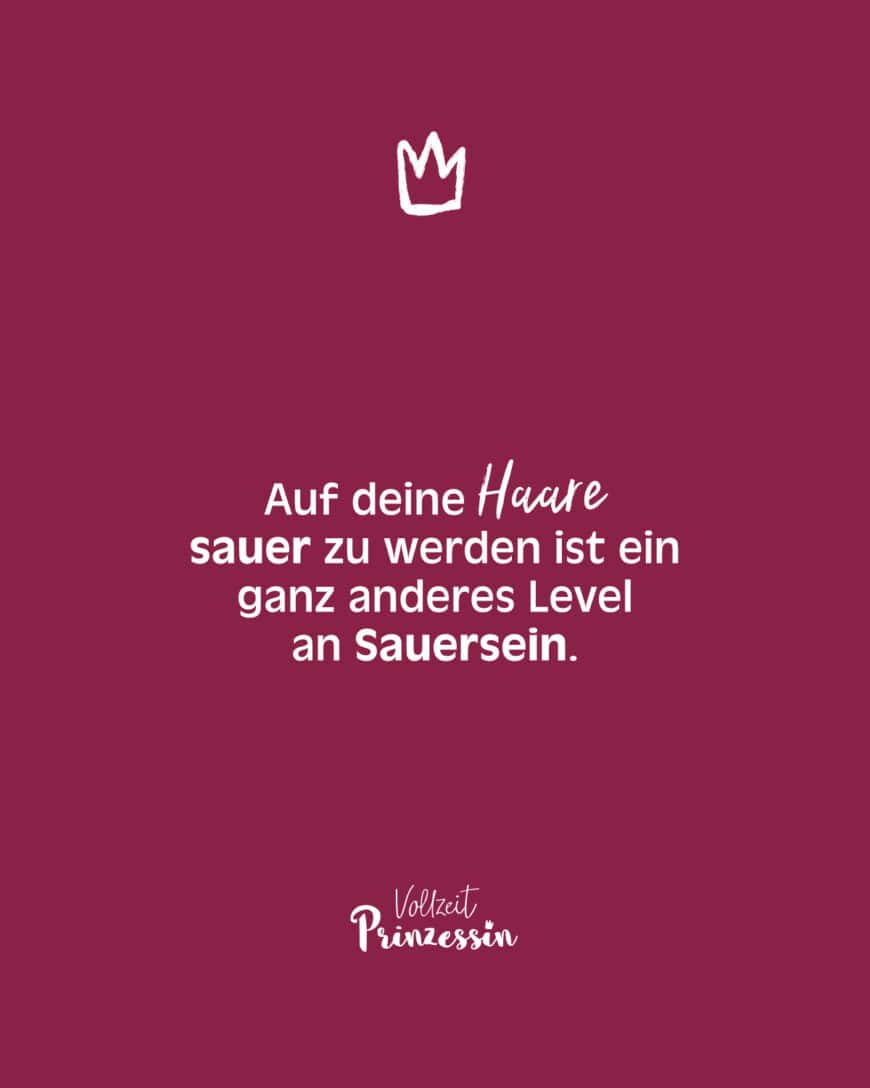 Auf deine Haare sauer zu werden ist ein ganz anderes Level an Sauersein.