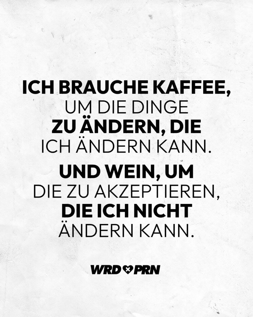 Ich brauche Kaffee, um die Dinge zu ändern, die ich ändern kann. Und Wein, um die zu akzeptieren, die ich nicht ändern kann.