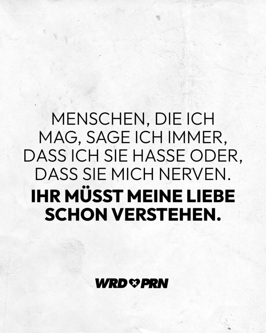 Menschen, die ich mag, sage ich immer, dass ich sie hasse oder, dass sie mich nerven. Ihr müsst meine Liebe schon verstehen.