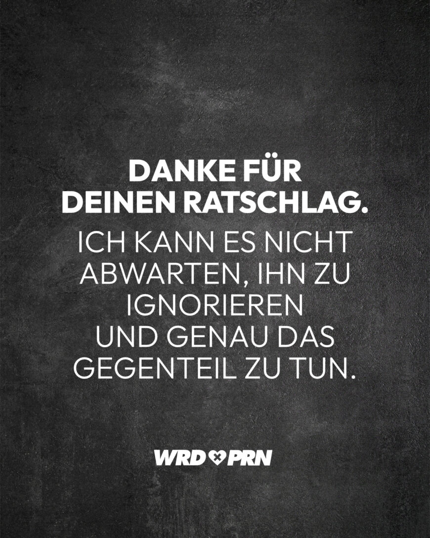 Danke für deinen Ratschlag. Ich kann es nicht abwarten, ihn zu ignorieren und genau das Gegenteil zu tun.