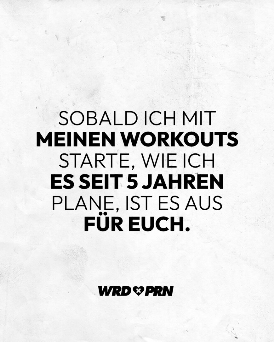 Sobald ich mit meinen Workouts starte, wie ich es seit 5 Jahren plane, ist es aus für euch.