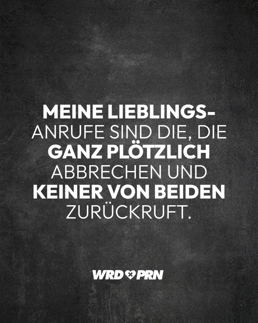 Meine Lieblings-Anrufe sind die, die ganz plötzlich abbrechen und keiner von beiden zurückruft.