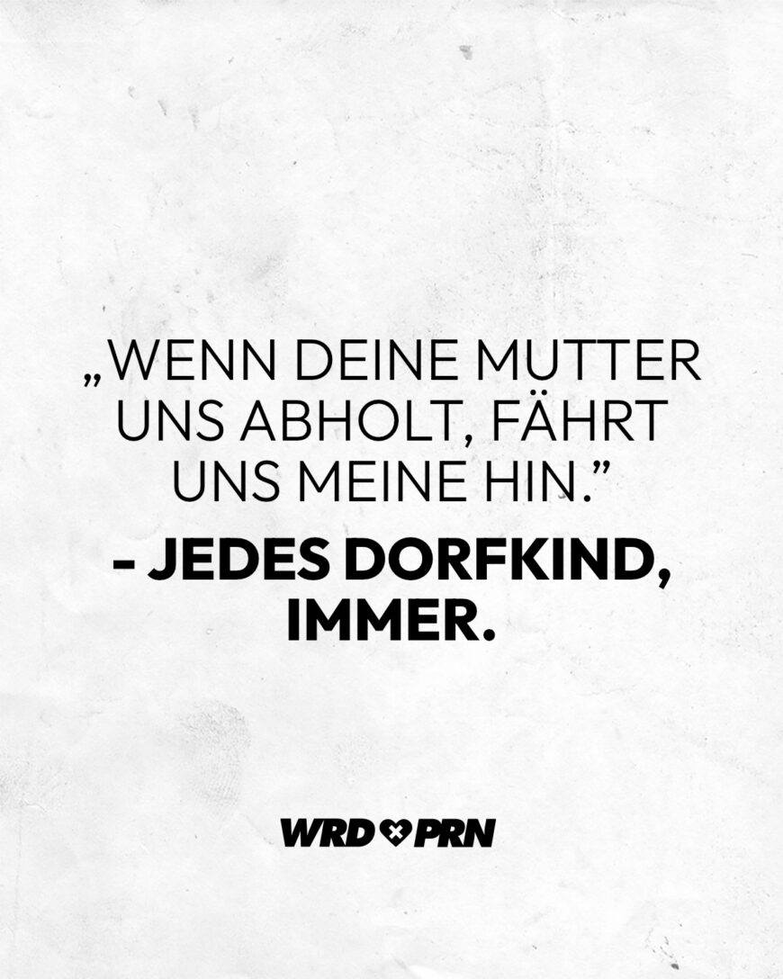 „Wenn deine Mutter uns abholt, fährt uns meine hin.” - Jedes Dorfkind, immer.