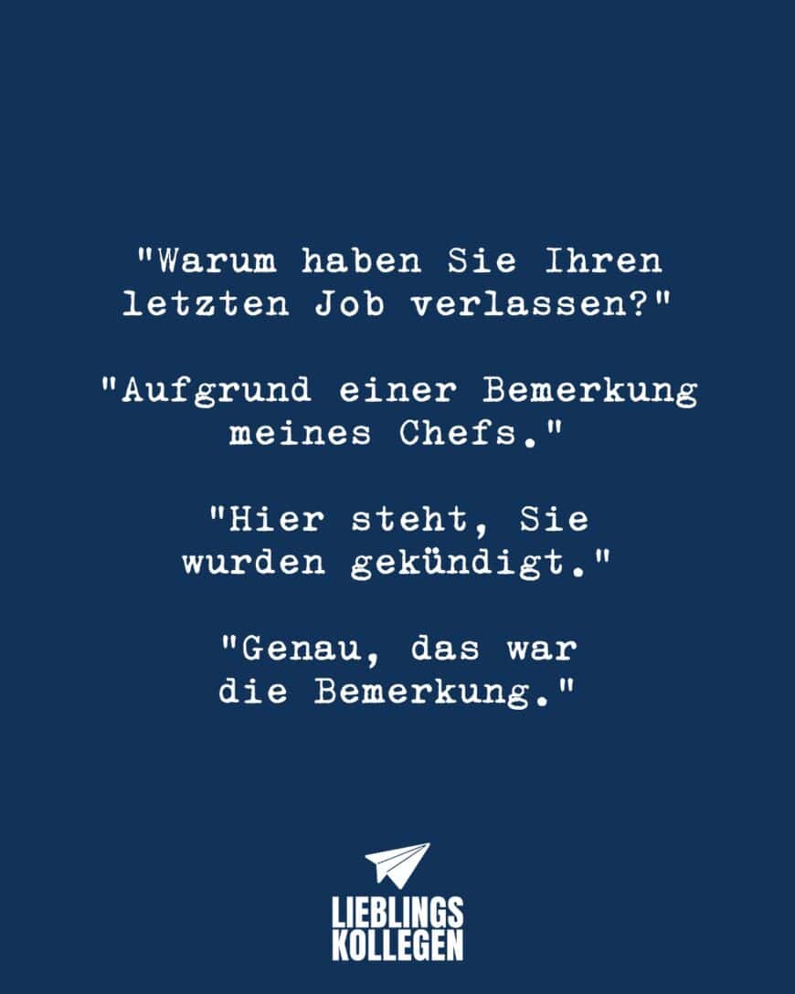 “Warum haben Sie Ihren letzten Job verlassen?” “Aufgrund einer Bemerkung meines Chefs.” “Hier steht, Sie wurden gekündigt.” “Genau, das war die Bemerkung.”