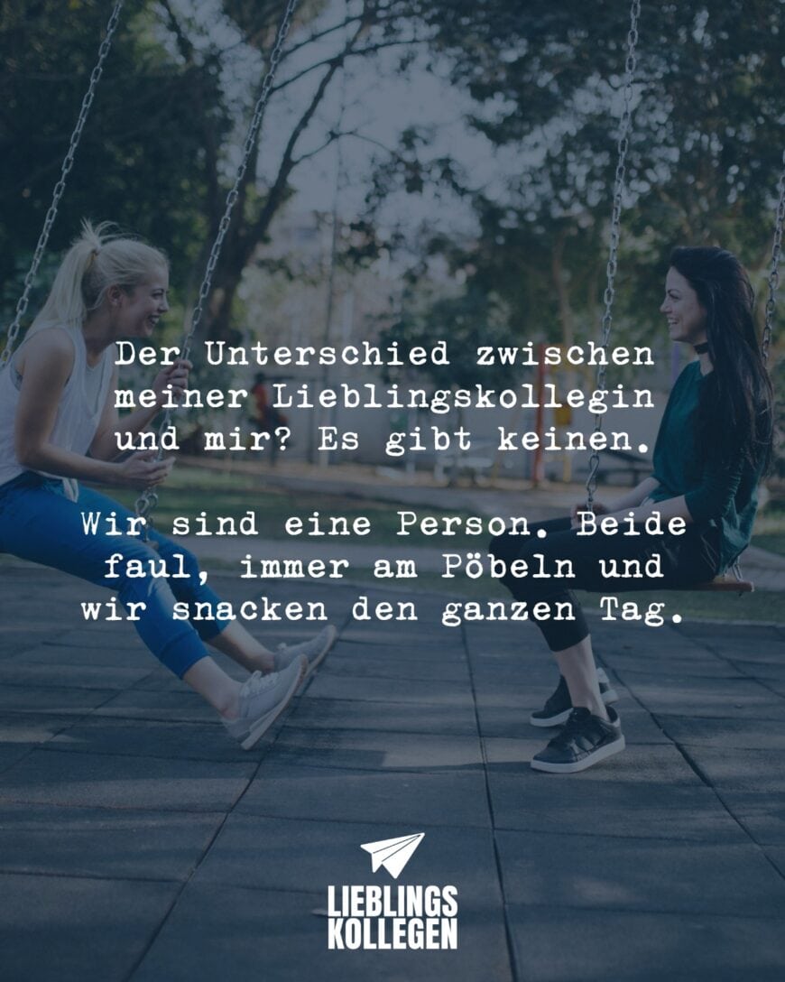 Der Unterschied zwischen meiner Lieblingskollegin und mir? Es gibt keinen. Wir sind eine Person. Beide faul, immer am Pöbeln und wir snacken den ganzen Tag.